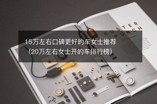 15万左右口碑更好的车女士推荐（20万左右女士开的车排行榜）