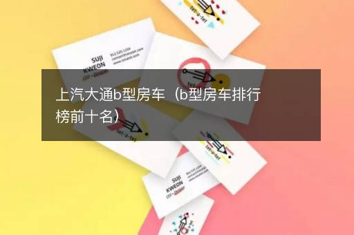 上汽大通b型房车（b型房车排行榜前十名）