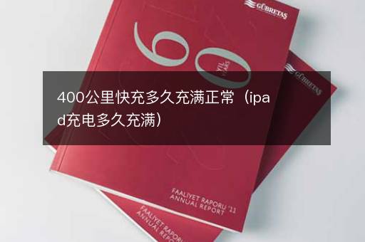400公里快充多久充满正常（ipad充电多久充满）